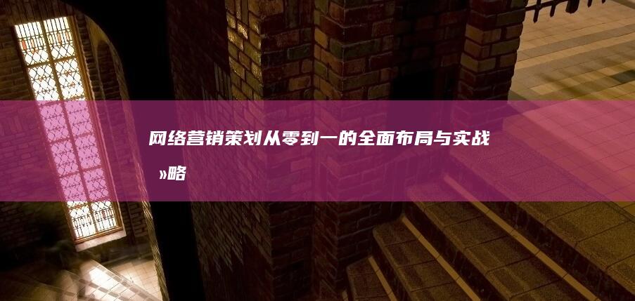 网络营销策划：从零到一的全面布局与实战攻略